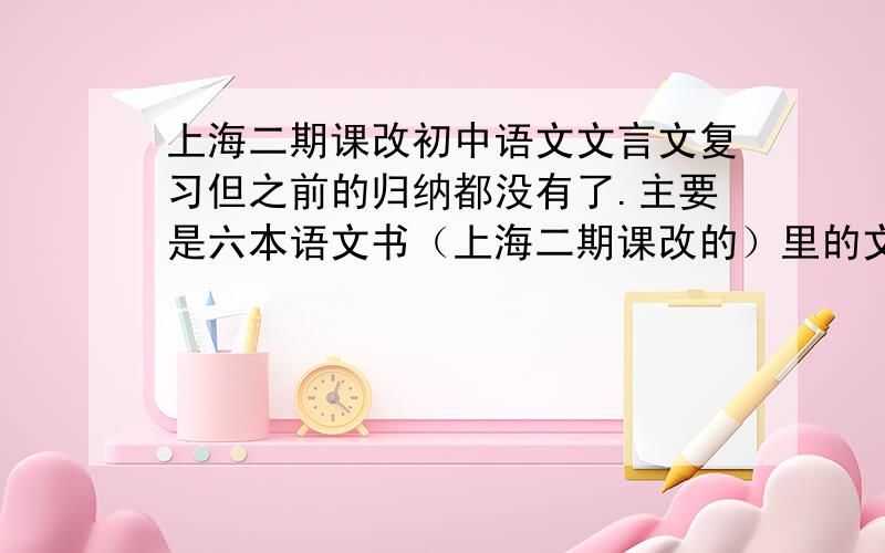 上海二期课改初中语文文言文复习但之前的归纳都没有了.主要是六本语文书（上海二期课改的）里的文言文课文,归纳一下通假字、古今异义、一字多义、语法现象,越多越好——