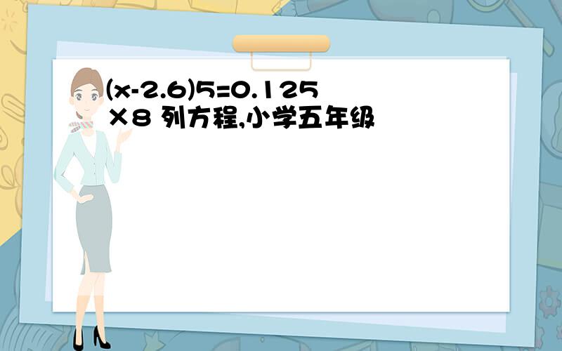 (x-2.6)5=0.125×8 列方程,小学五年级