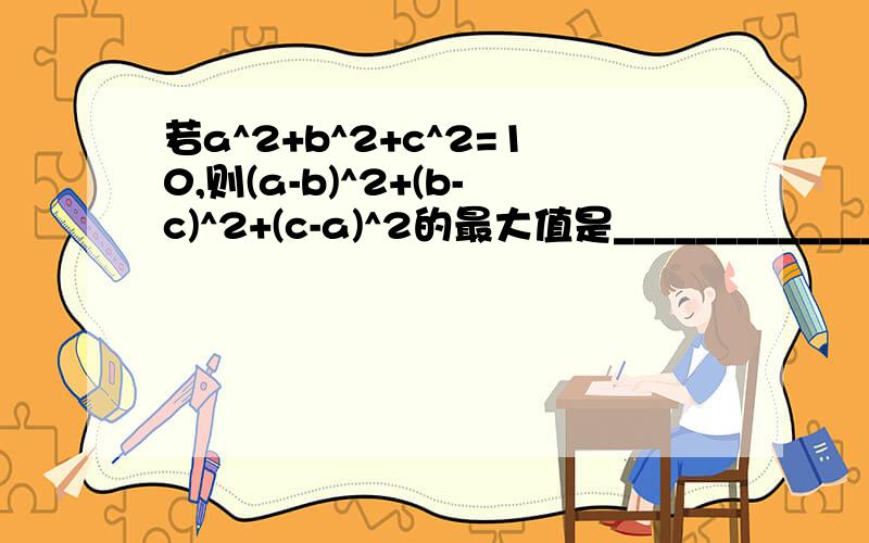 若a^2+b^2+c^2=10,则(a-b)^2+(b-c)^2+(c-a)^2的最大值是______________