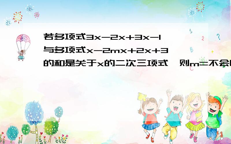 若多项式3x-2x+3x-1与多项式x-2mx+2x+3的和是关于x的二次三项式,则m=不会呀