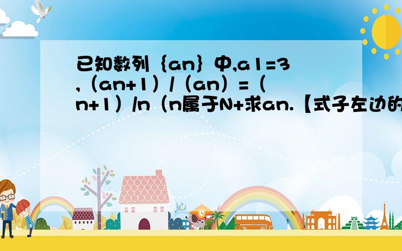 已知数列｛an｝中,a1=3,（an+1）/（an）=（n+1）/n（n属于N+求an.【式子左边的an+1中,n+1是下标.