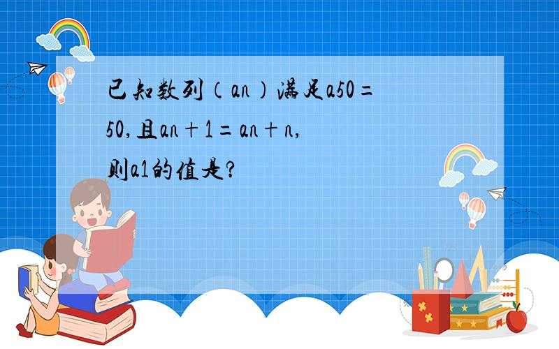 已知数列（an）满足a50=50,且an+1=an+n,则a1的值是?