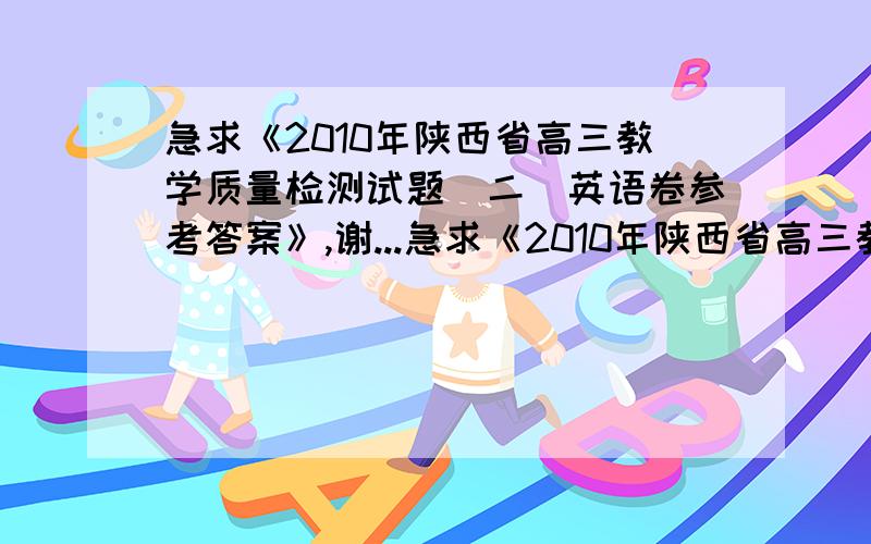 急求《2010年陕西省高三教学质量检测试题（二）英语卷参考答案》,谢...急求《2010年陕西省高三教学质量检测试题（二）英语卷参考答案》,