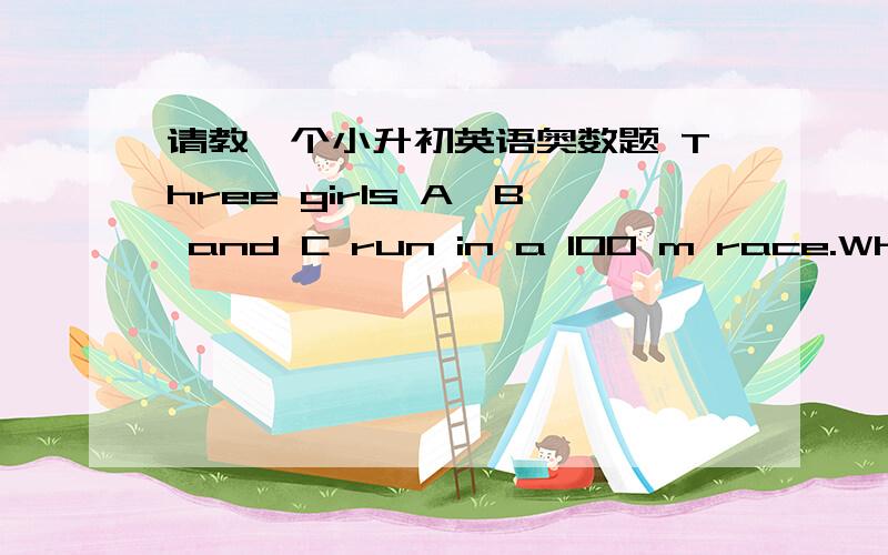 请教一个小升初英语奥数题 Three girls A,B and C run in a 100 m race.When A finishes,B is 10 mbehind A and when B finishes C is 20 m behind B.How far in metres was C from A when A finished?(Let’s assume all the athletes run at a constant