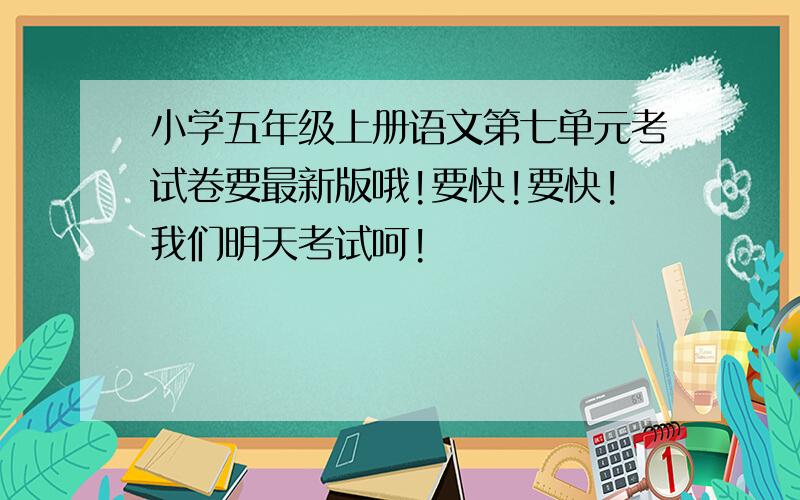 小学五年级上册语文第七单元考试卷要最新版哦!要快!要快!我们明天考试呵!