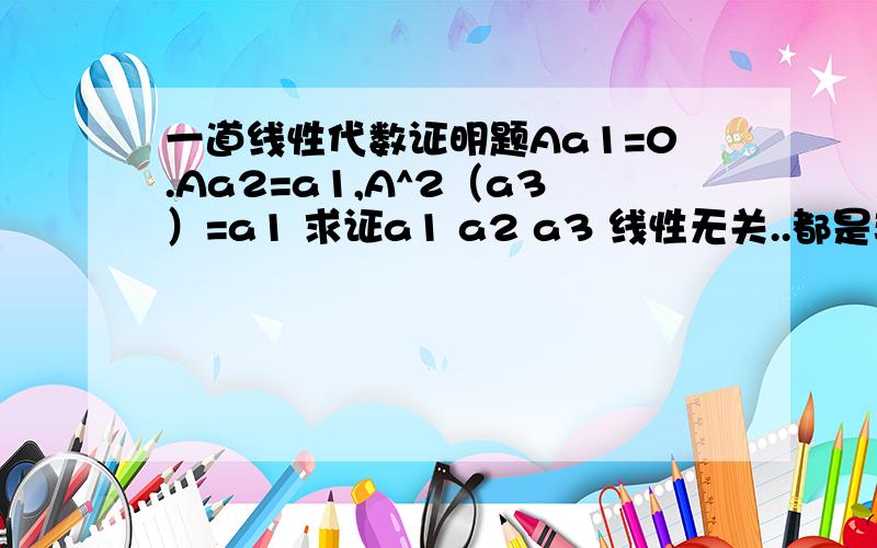 一道线性代数证明题Aa1=0.Aa2=a1,A^2（a3）=a1 求证a1 a2 a3 线性无关..都是非0的