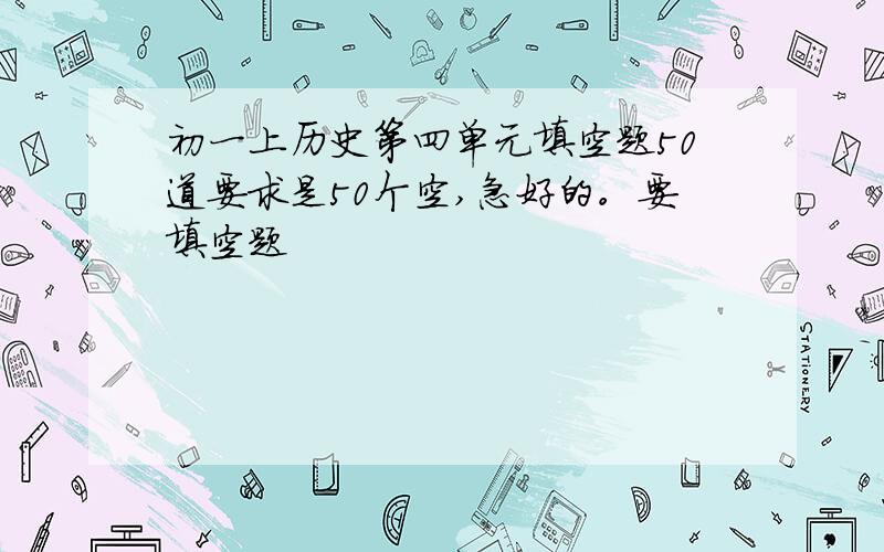 初一上历史第四单元填空题50道要求是50个空,急好的。要填空题