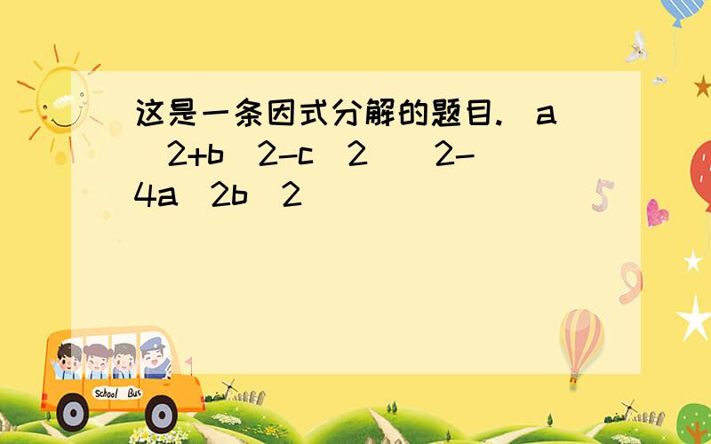 这是一条因式分解的题目.(a^2+b^2-c^2)^2-4a^2b^2