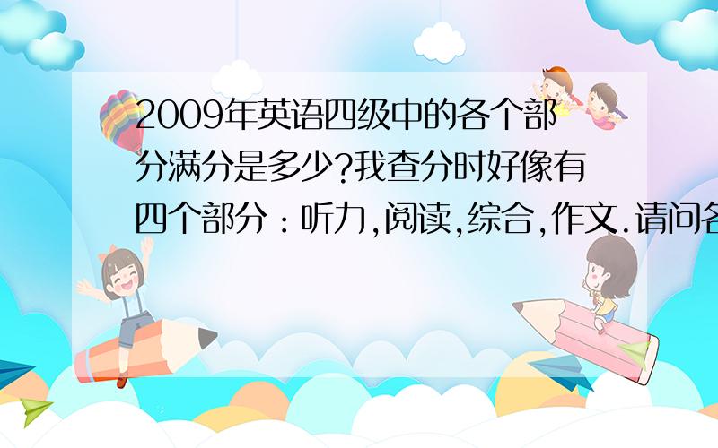 2009年英语四级中的各个部分满分是多少?我查分时好像有四个部分：听力,阅读,综合,作文.请问各个部分的满分是多少?综合具体指的是什么?