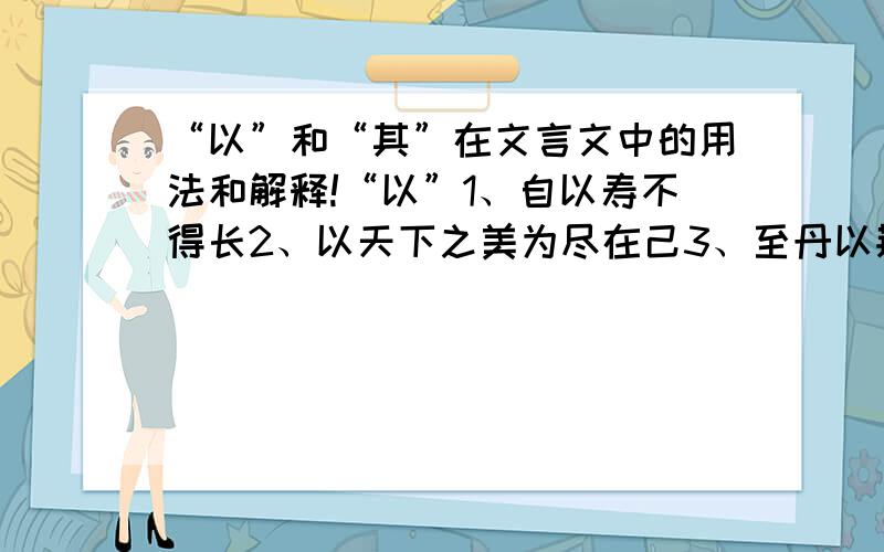 “以”和“其”在文言文中的用法和解释!“以”1、自以寿不得长2、以天下之美为尽在己3、至丹以荆卿为计,始速祸焉4、宫之奇以其族行5、农民以鬻子者6、以其乃华山之阳名之也7、武以始