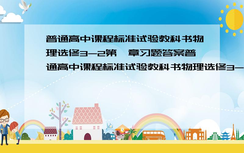 普通高中课程标准试验教科书物理选修3-2第一章习题答案普通高中课程标准试验教科书物理选修3-233页-34页 10个习题的答案 大题最好有过程~那个 是普通高中课程标准试验教科书物理选修3-2