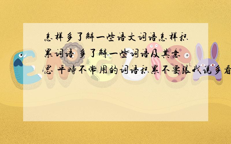 怎样多了解一些语文词语怎样积累词语 多了解一些词语及其意思 平时不常用的词语积累不要跟我说多看好文章这类的。