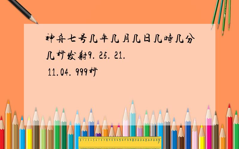 神舟七号几年几月几日几时几分几秒发射9. 25. 21. 11.04. 999秒