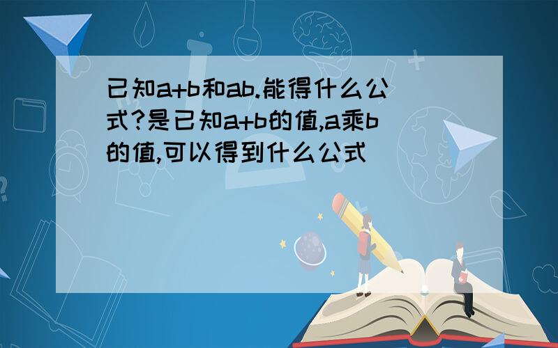 已知a+b和ab.能得什么公式?是已知a+b的值,a乘b的值,可以得到什么公式