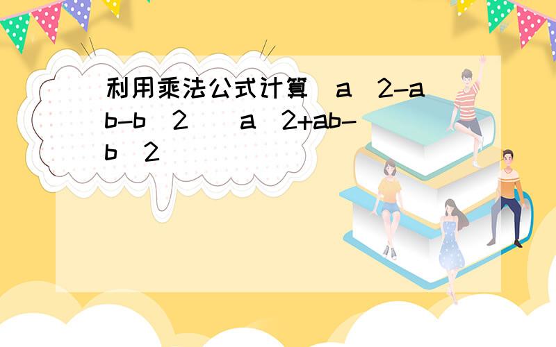 利用乘法公式计算(a^2-ab-b^2)(a^2+ab-b^2)