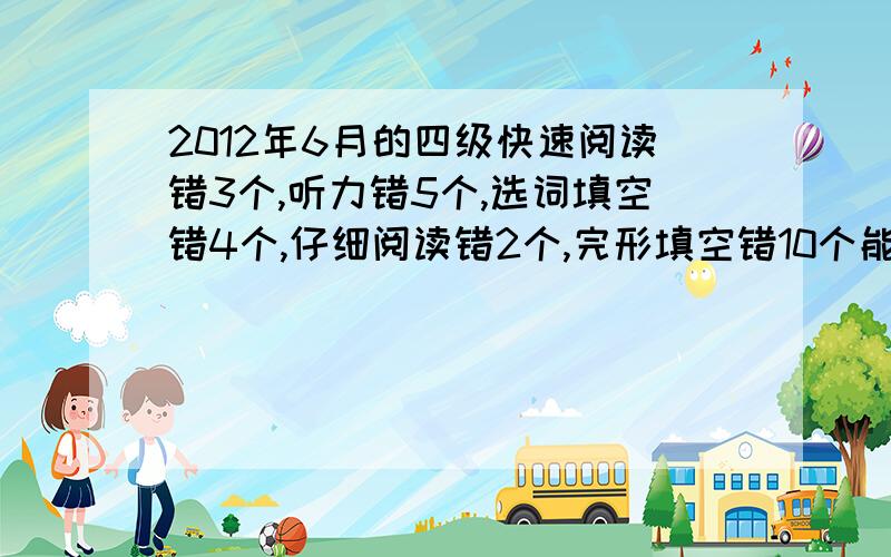 2012年6月的四级快速阅读错3个,听力错5个,选词填空错4个,仔细阅读错2个,完形填空错10个能得多少分