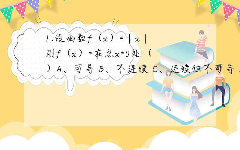 1.设函数f（x）=∣x∣ 则f（x）=在点x=0处（ ）A、可导 B、不连续 C、连续但不可导 D、可微2.函数f(x)在点x0有定义是f(x)在点x0连续的 A、充分条件 B、必要条件 C、充要条件 D、即非充分又非必要