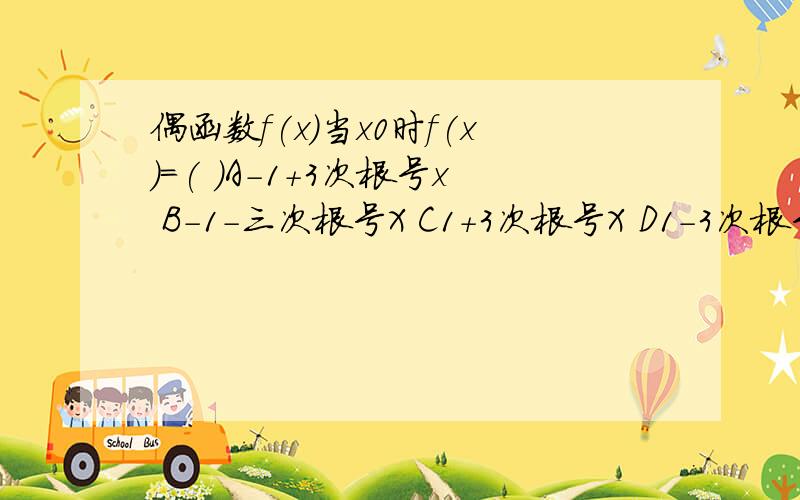 偶函数f(x)当x0时f(x)=( )A-1+3次根号x B-1-三次根号X C1+3次根号X D1-3次根号X