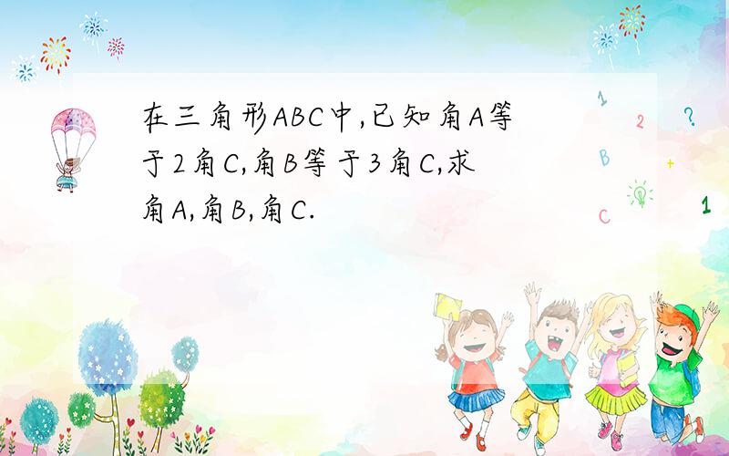 在三角形ABC中,已知角A等于2角C,角B等于3角C,求角A,角B,角C.