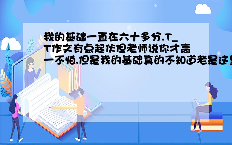 我的基础一直在六十多分.T_T作文有点起伏但老师说你才高一不怕.但是我的基础真的不知道老是这里一分那里一分就没掉了,求破•﹏•