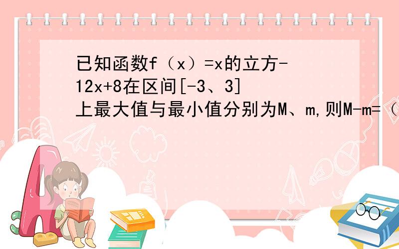 已知函数f（x）=x的立方-12x+8在区间[-3、3]上最大值与最小值分别为M、m,则M-m=（ ）