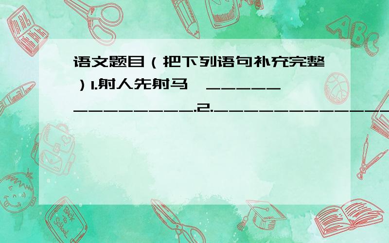 语文题目（把下列语句补充完整）1.射人先射马,_____________.2.____________,恨别鸟惊心.