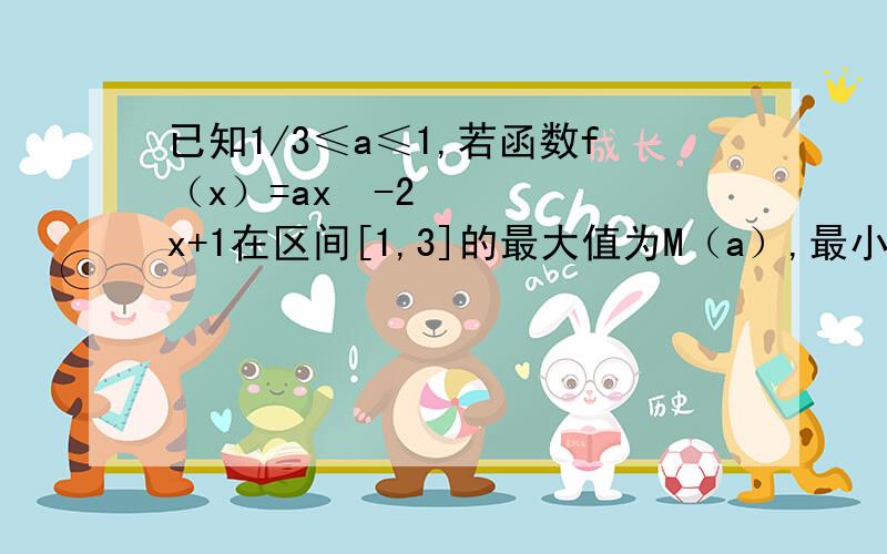 已知1/3≤a≤1,若函数f（x）=ax²-2x+1在区间[1,3]的最大值为M（a）,最小值为N（a）,令g（a）=M（a）一N（a）.（1）求g（a）的函数表达式； （2）判断函数g（a）在区间[1/3,1]上的单调性,并求出g