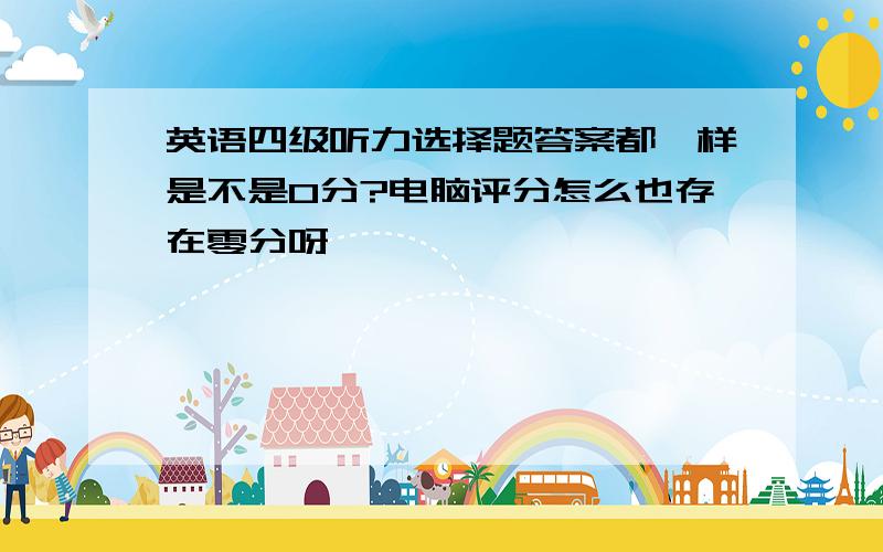 英语四级听力选择题答案都一样是不是0分?电脑评分怎么也存在零分呀