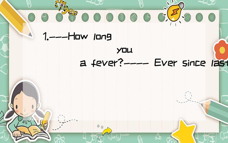 1.---How long _______you ______ a fever?---- Ever since last night.A.have,got B.have,had C.have,caught D did,have2.I think he lives ______no.386 West Street.A.at B.in C.in D.at3．-----Alice,why didn’t you come here yesterday?-----I_______,but my s