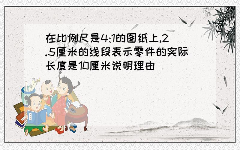 在比例尺是4:1的图纸上,2.5厘米的线段表示零件的实际长度是10厘米说明理由