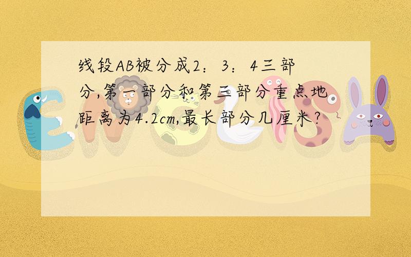 线段AB被分成2：3：4三部分,第一部分和第三部分重点地距离为4.2cm,最长部分几厘米?