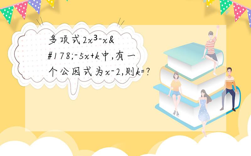 多项式2x³-x²-5x+k中,有一个公因式为x-2,则k=?