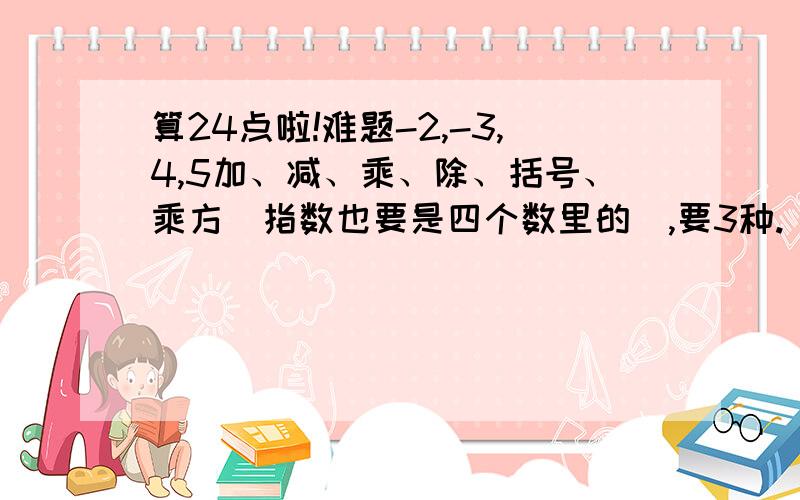 算24点啦!难题-2,-3,4,5加、减、乘、除、括号、乘方（指数也要是四个数里的）,要3种.