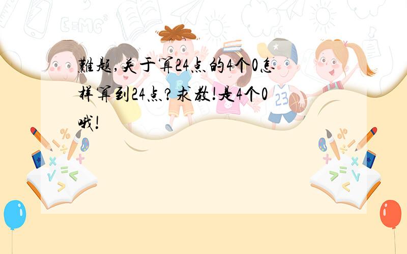 难题,关于算24点的4个0怎样算到24点?求教!是4个0哦!