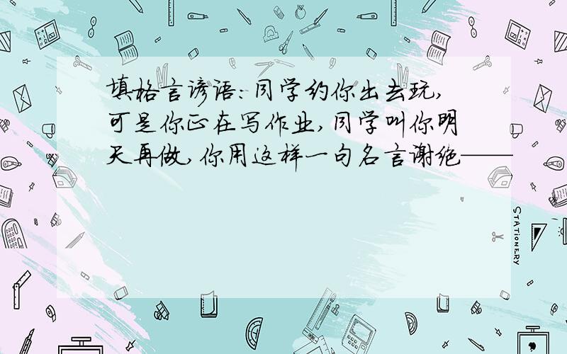 填格言谚语：同学约你出去玩,可是你正在写作业,同学叫你明天再做,你用这样一句名言谢绝——