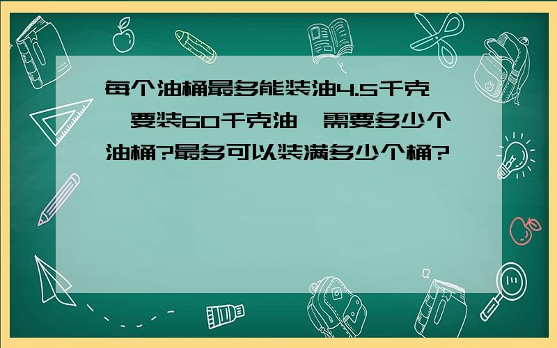 每个油桶最多能装油4.5千克,要装60千克油,需要多少个油桶?最多可以装满多少个桶?