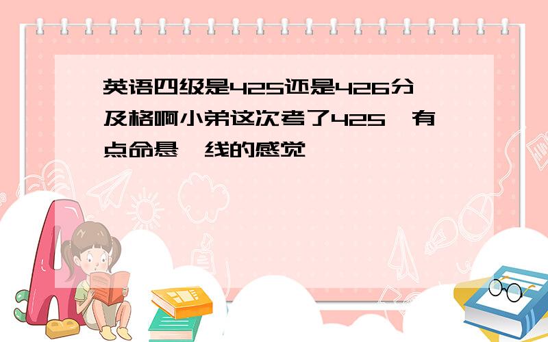 英语四级是425还是426分及格啊小弟这次考了425,有点命悬一线的感觉