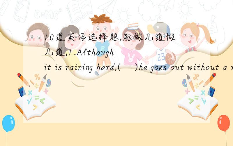 10道英语选择题,能做几道做几道,1.Although it is raining hard,(    )he goes out without a raincoat.A.but       B.so       C.because        D.yet2.Taking a boat is more interesting than (    )a bus.A.take     B.takes   C.to take         D.t