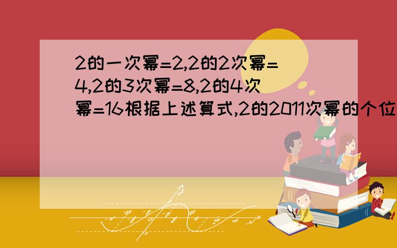 2的一次幂=2,2的2次幂=4,2的3次幂=8,2的4次幂=16根据上述算式,2的2011次幂的个位是几