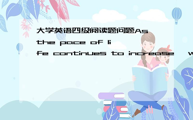 大学英语四级阅读题问题As the pace of life continues to increase ,we are fast losing the art of relaxation.Once you are in the habit of rushing through lift,being on the go from morning tillnight,it is hard to slow down.But relaxation is es