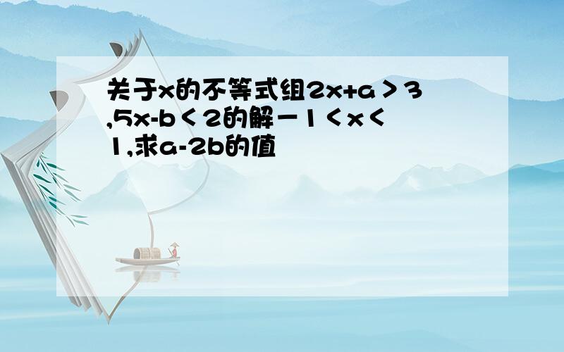 关于x的不等式组2x+a＞3,5x-b＜2的解－1＜x＜1,求a-2b的值