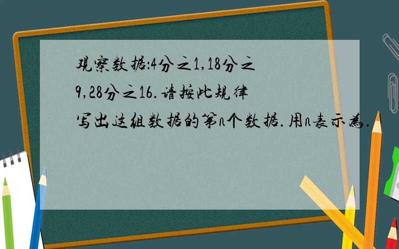 观察数据：4分之1,18分之9,28分之16.请按此规律写出这组数据的第n个数据.用n表示为.