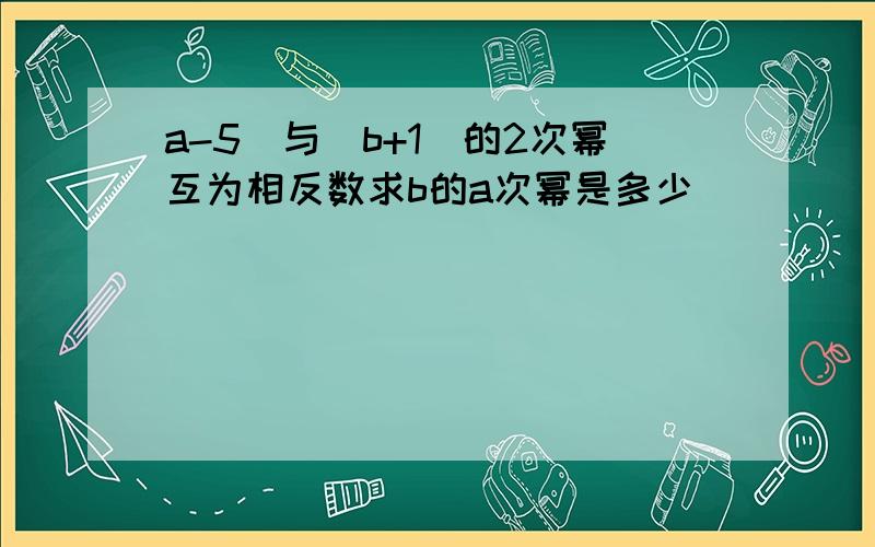 a-5|与（b+1）的2次幂互为相反数求b的a次幂是多少