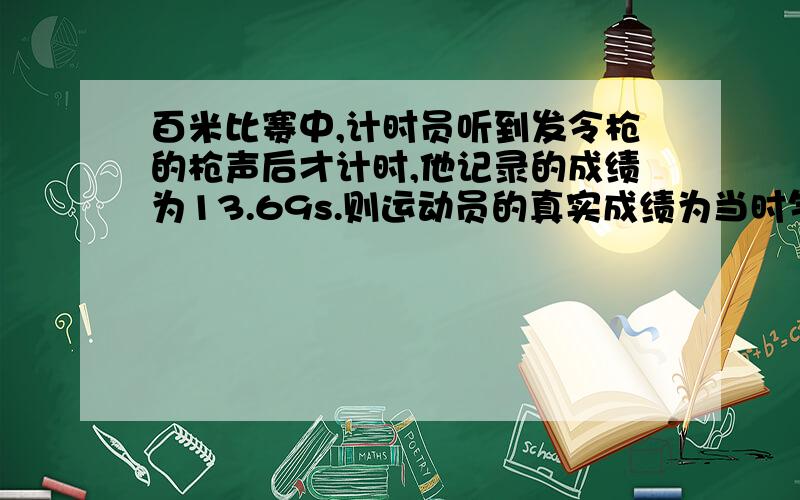 百米比赛中,计时员听到发令枪的枪声后才计时,他记录的成绩为13.69s.则运动员的真实成绩为当时气温15℃A14.3sB13.35sC13.98sD13.40s