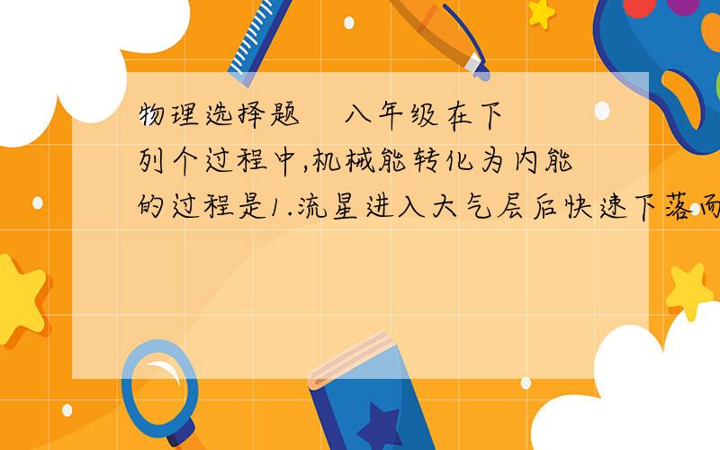 物理选择题    八年级在下列个过程中,机械能转化为内能的过程是1.流星进入大气层后快速下落而被烧毁.2.用红外线取暖器取暖3.用太阳灶加热水至沸点4.用电饭锅烧饭