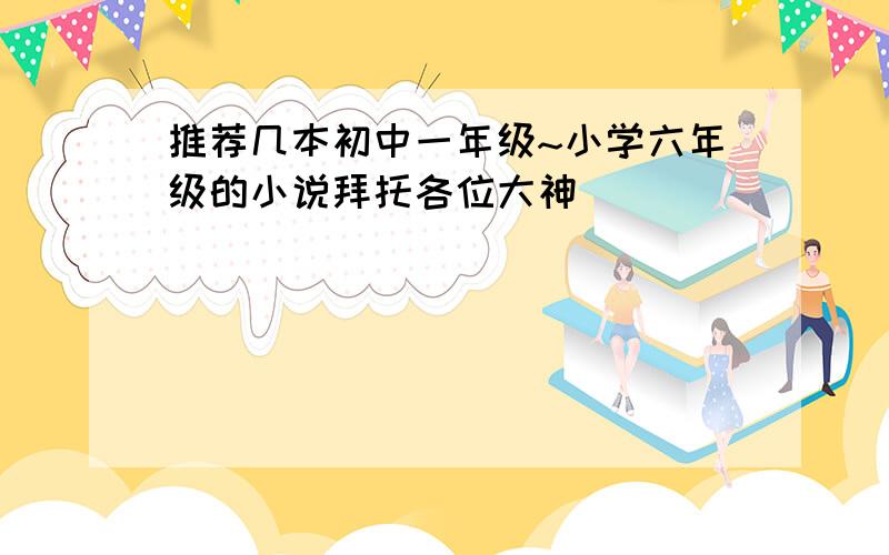 推荐几本初中一年级~小学六年级的小说拜托各位大神