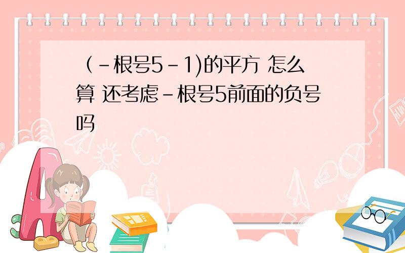 （-根号5-1)的平方 怎么算 还考虑-根号5前面的负号吗