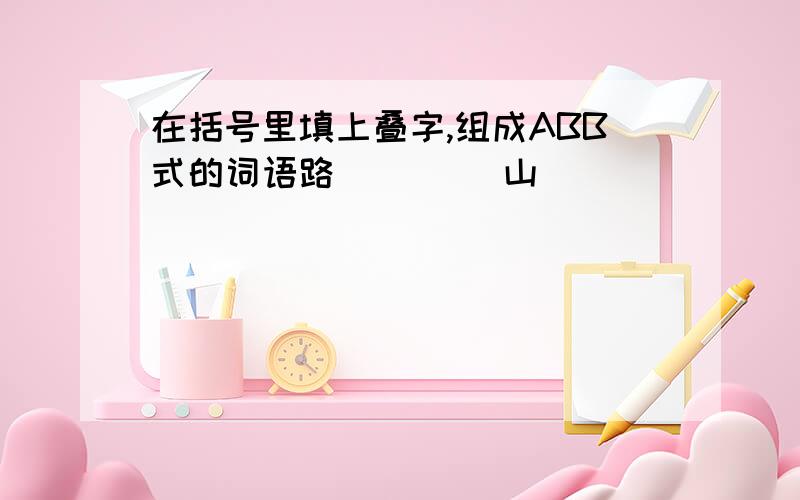 在括号里填上叠字,组成ABB式的词语路()() 山()()