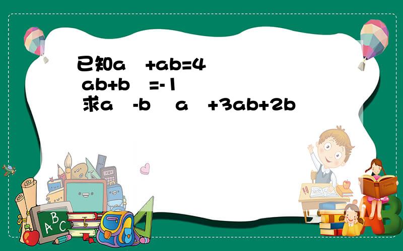 已知a²+ab=4 ab+b²=-1 求a²-b² a²+3ab+2b²