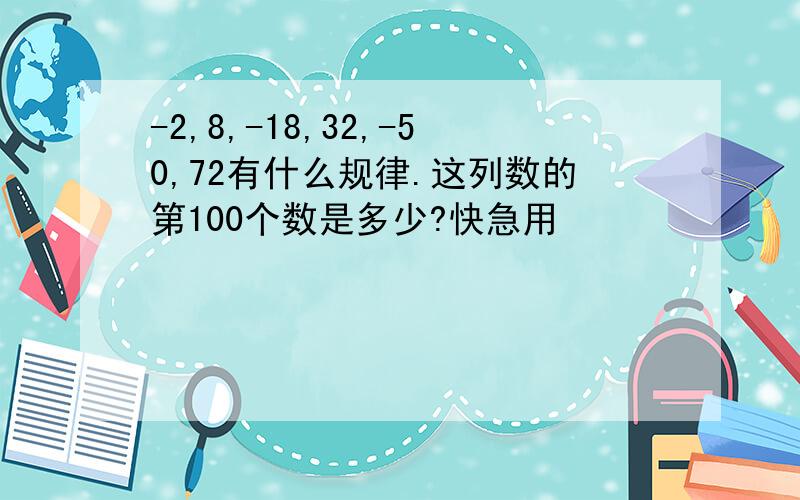 -2,8,-18,32,-50,72有什么规律.这列数的第100个数是多少?快急用